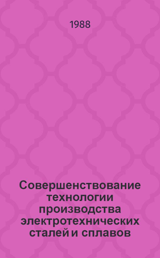 Совершенствование технологии производства электротехнических сталей и сплавов : Материалы Восьмого Всесоюз. совещ. по физике и металловедению электротехн. сталей и сплавов (19-21 апр. 1988 г., г. Липецк)