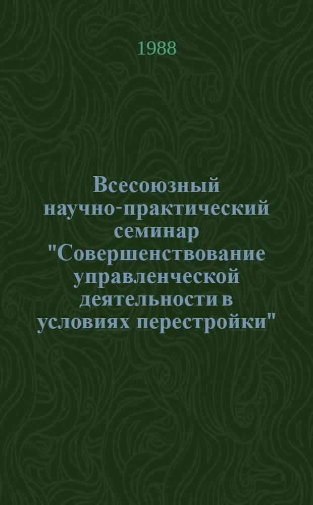 Всесоюзный научно-практический семинар "Совершенствование управленческой деятельности в условиях перестройки" : Тез. докл. [В 3 ч.]. Ч. 1