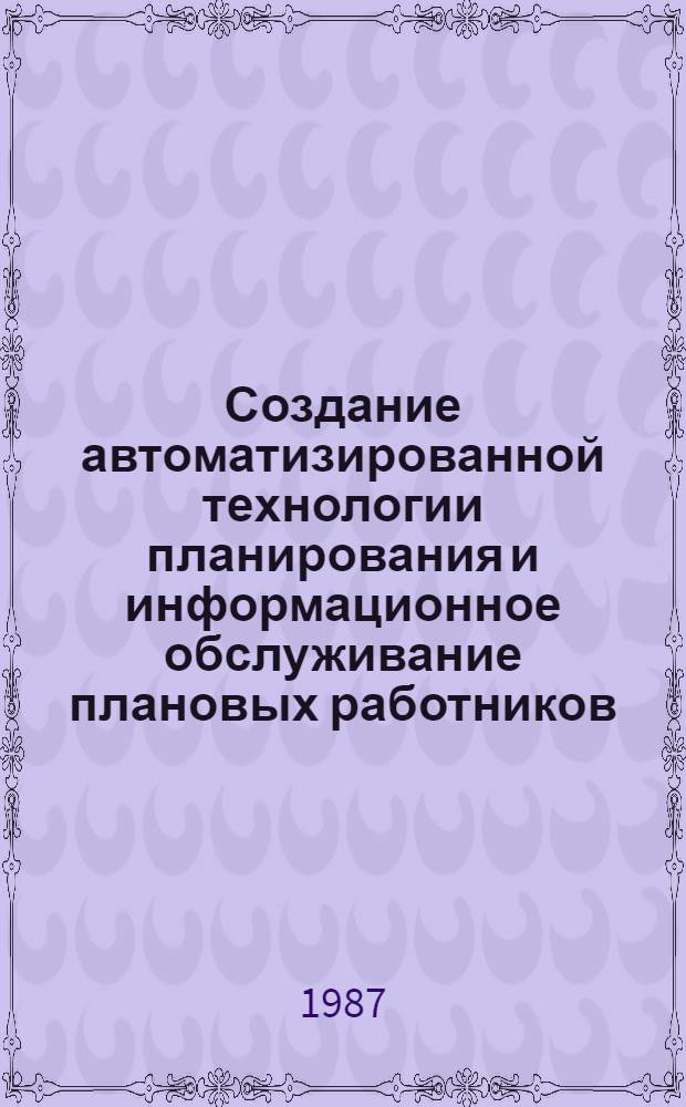 Создание автоматизированной технологии планирования и информационное обслуживание плановых работников : Тез. докл. межресп. науч.-практ. конф. (Таллин, 4-8 мая 1987 г.)