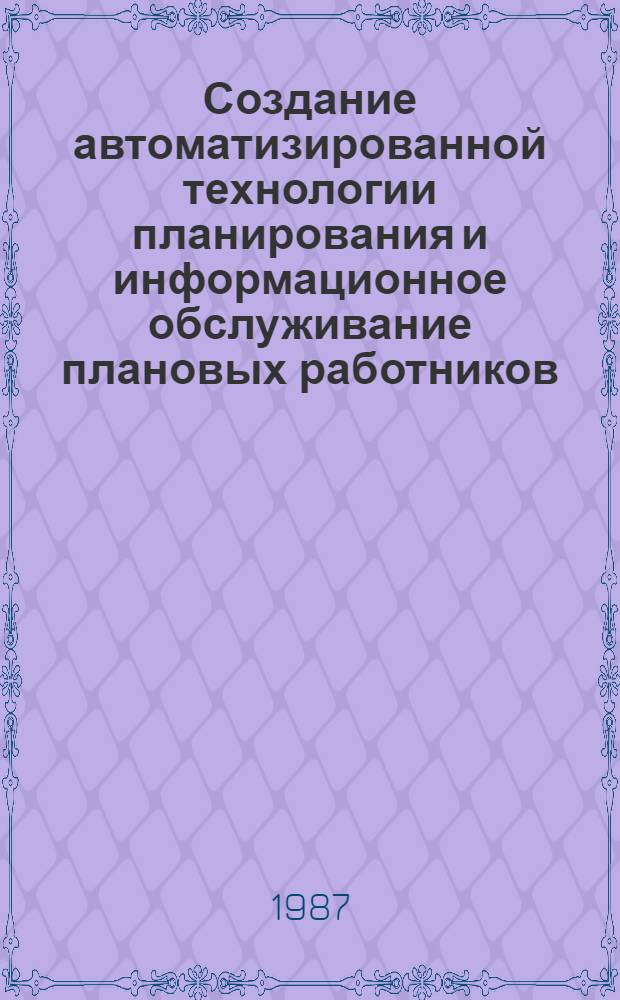 Создание автоматизированной технологии планирования и информационное обслуживание плановых работников : Тез. докл. межресп. науч.-практ. конф. (Таллин, 4-8 мая 1987 г.). Ч. 1