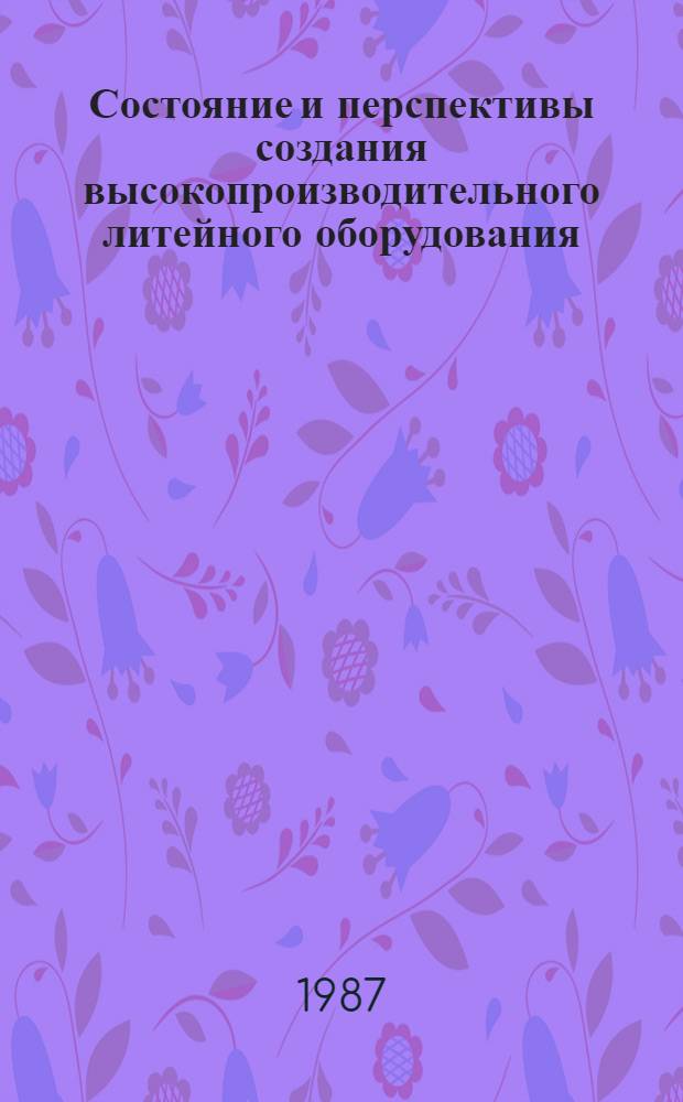 Состояние и перспективы создания высокопроизводительного литейного оборудования : Тез. докл. всесоюз. науч.-техн. конф. (Москва, 21-25 апр. 1987 г.) [В 2 ч.]. Ч. 1