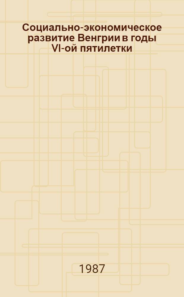 Социально-экономическое развитие Венгрии в годы VI-ой пятилетки : (Сб. ст.)