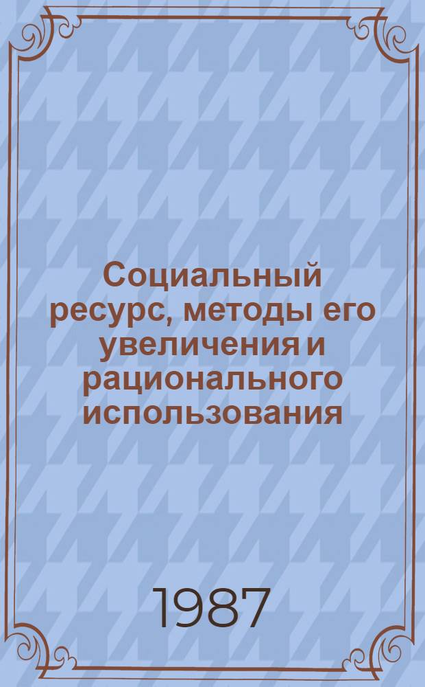 Социальный ресурс, методы его увеличения и рационального использования : Респ. науч.-практ. конф., Таллин, 8-9 окт. 1987 г. Тез. докл. Ч. 2