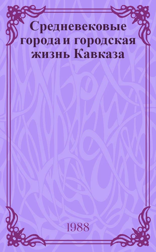 Средневековые города и городская жизнь Кавказа : (В свете археол. данных) Тез. докл. 1