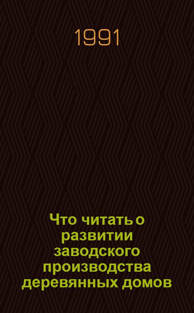 Что читать о развитии заводского производства деревянных домов : Рек. указ. отеч. и зарубеж. лит..