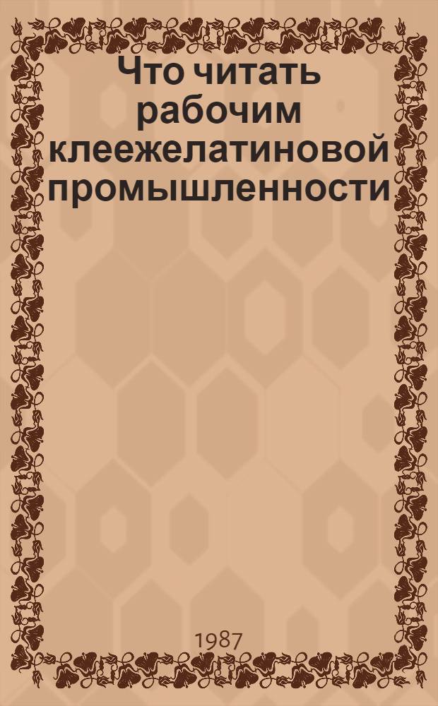 Что читать рабочим клеежелатиновой промышленности : (Рек. библиогр. указ. ...). Вып. 1 : ... за 1982-1986 гг.