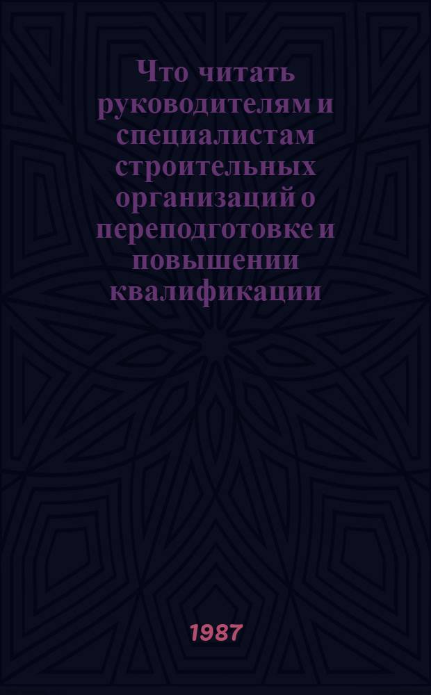 Что читать руководителям и специалистам строительных организаций о переподготовке и повышении квалификации : Рек. библиогр. указ. лит