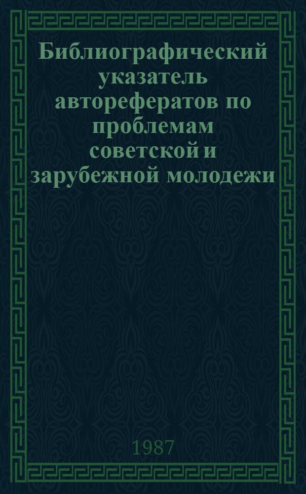 Библиографический указатель авторефератов по проблемам советской и зарубежной молодежи, поступивших в центральные библиотеки Москвы...