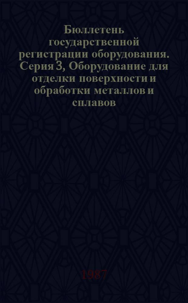 Бюллетень государственной регистрации оборудования. Серия 3, Оборудование для отделки поверхности и обработки металлов и сплавов. Подъемно-транспортное оборудование. Строительные, дорожные и коммунальные машины : Оборуд., намечаемое к постановке на пр-во и модернизируемое
