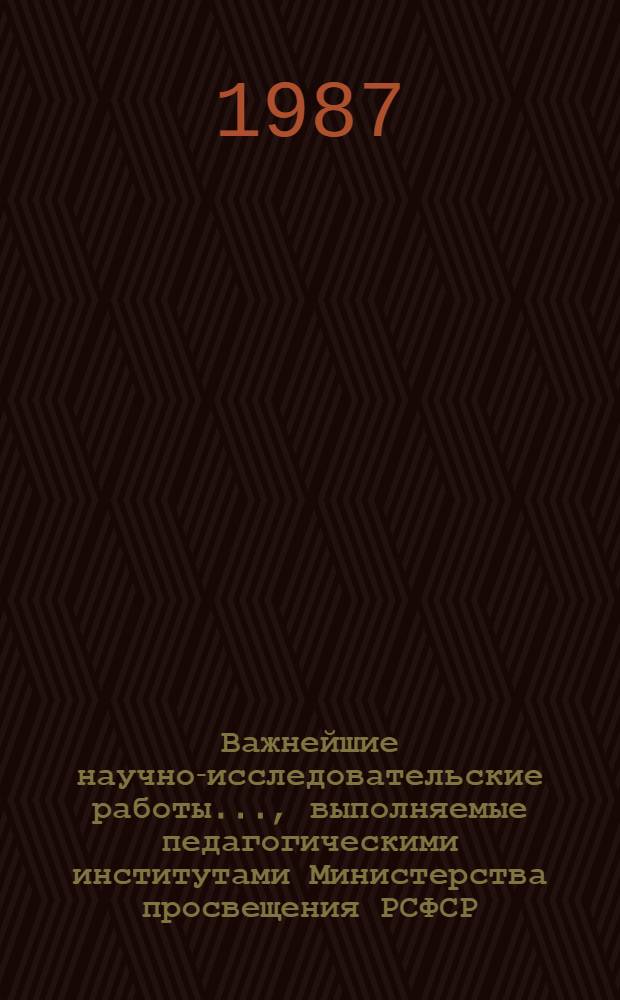 Важнейшие научно-исследовательские работы..., выполняемые педагогическими институтами Министерства просвещения РСФСР. ... на 1987-1990 годы