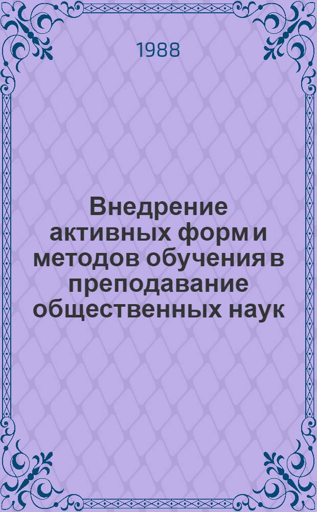 Внедрение активных форм и методов обучения в преподавание общественных наук : Тез. докл. межвуз. науч.-метод. конф., 13-14 сент. 1988 г. Ч. 1