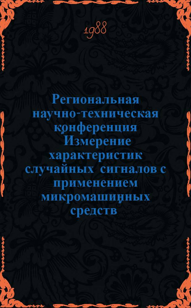 Региональная научно-техническая конференция "Измерение характеристик случайных сигналов с применением микромашинных средств", 18-20 мая 1988 г : [Анализ случайных процессов и полей] Тез. докл. Ч. 1