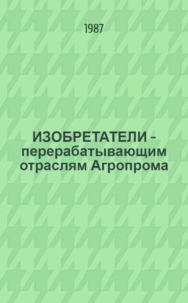 ИЗОБРЕТАТЕЛИ - перерабатывающим отраслям Агропрома : Указ. описаний изобрет. к авт. свидетельствам и пат. СССР... : В 2-х ч.