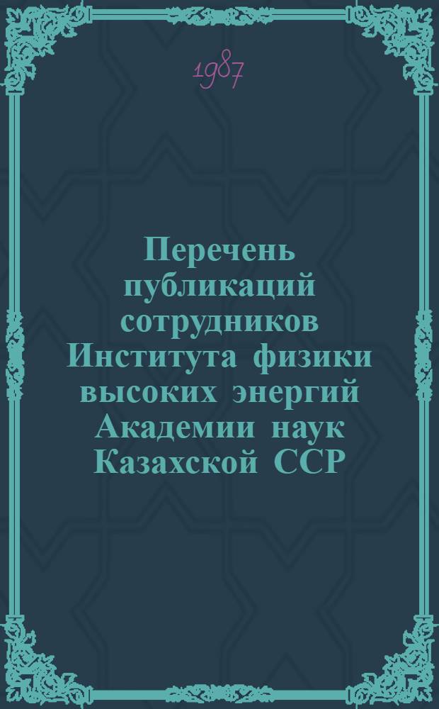 Перечень публикаций сотрудников Института физики высоких энергий Академии наук Казахской ССР, опубликованных на русском языке... ... за 1981-1985 гг.