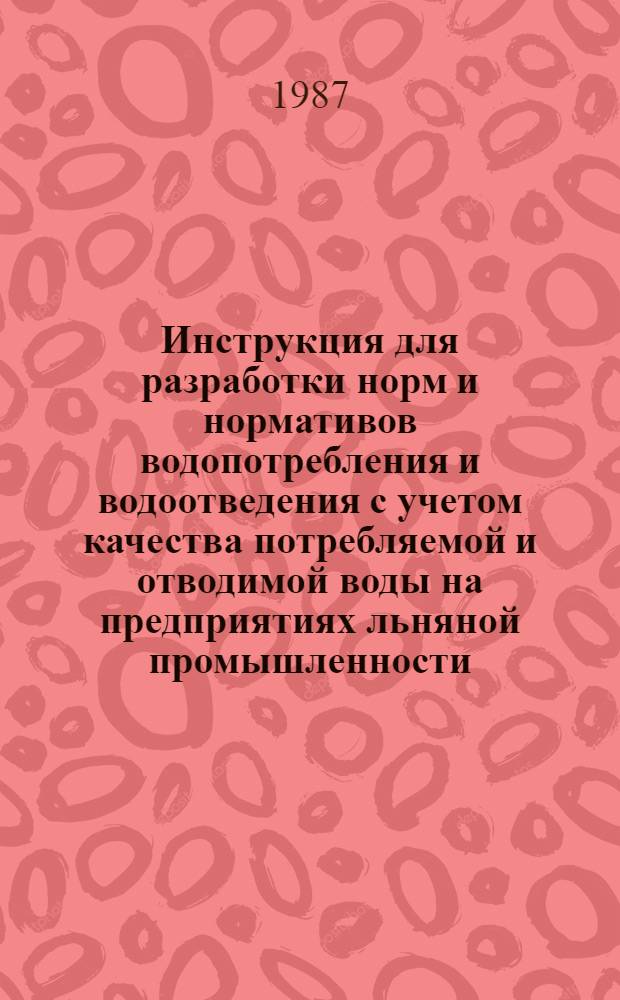 Инструкция для разработки норм и нормативов водопотребления и водоотведения с учетом качества потребляемой и отводимой воды на предприятиях льняной промышленности : Утв. М-вом легкой пром-сти СССР 03.11.83. Т. 1