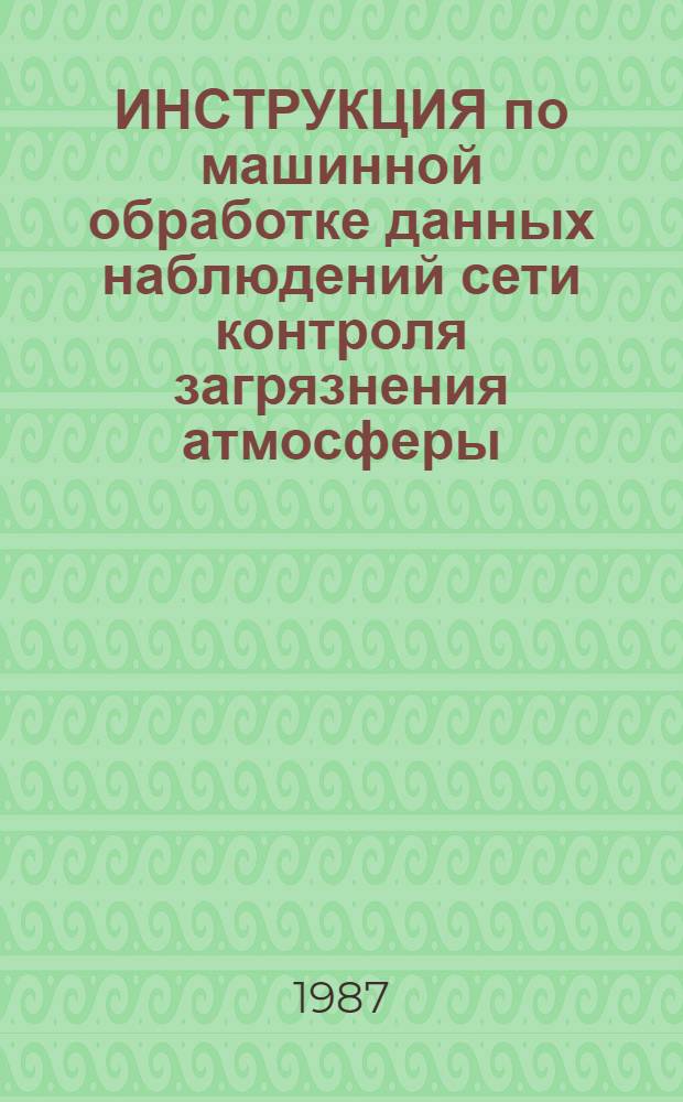 ИНСТРУКЦИЯ по машинной обработке данных наблюдений сети контроля загрязнения атмосферы : (Временная) : В 2 ч. : Утв. Гос. ком. СССР по гидрометеорологии и контролю природ. среды 04.02.87
