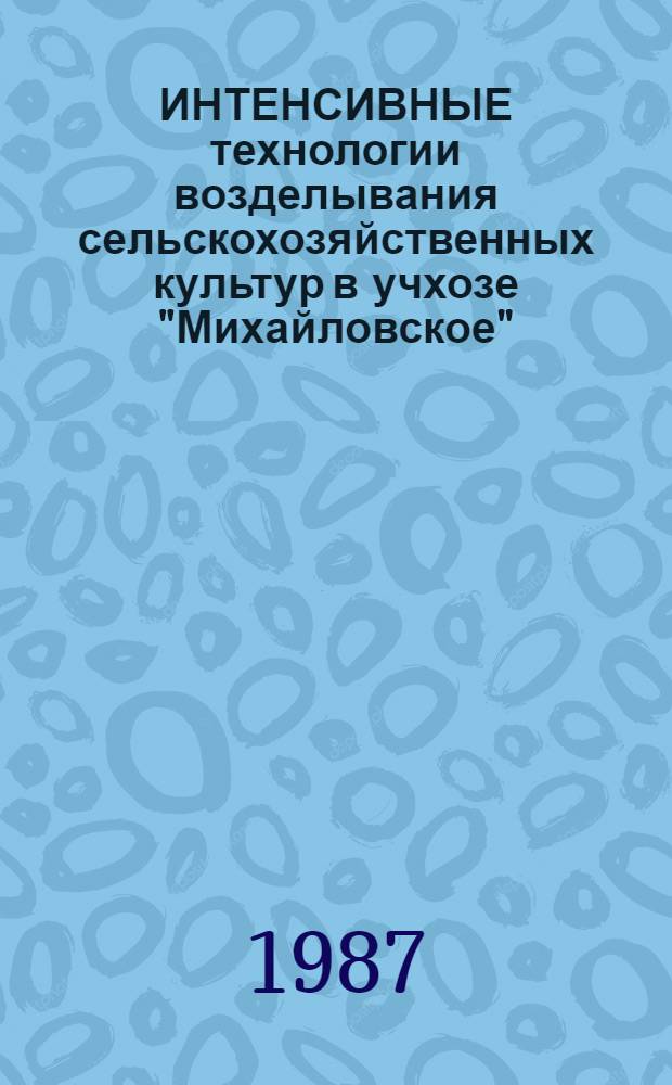 ИНТЕНСИВНЫЕ технологии возделывания сельскохозяйственных культур в учхозе "Михайловское" : Метод. рекомендации. ... В 1987 г.