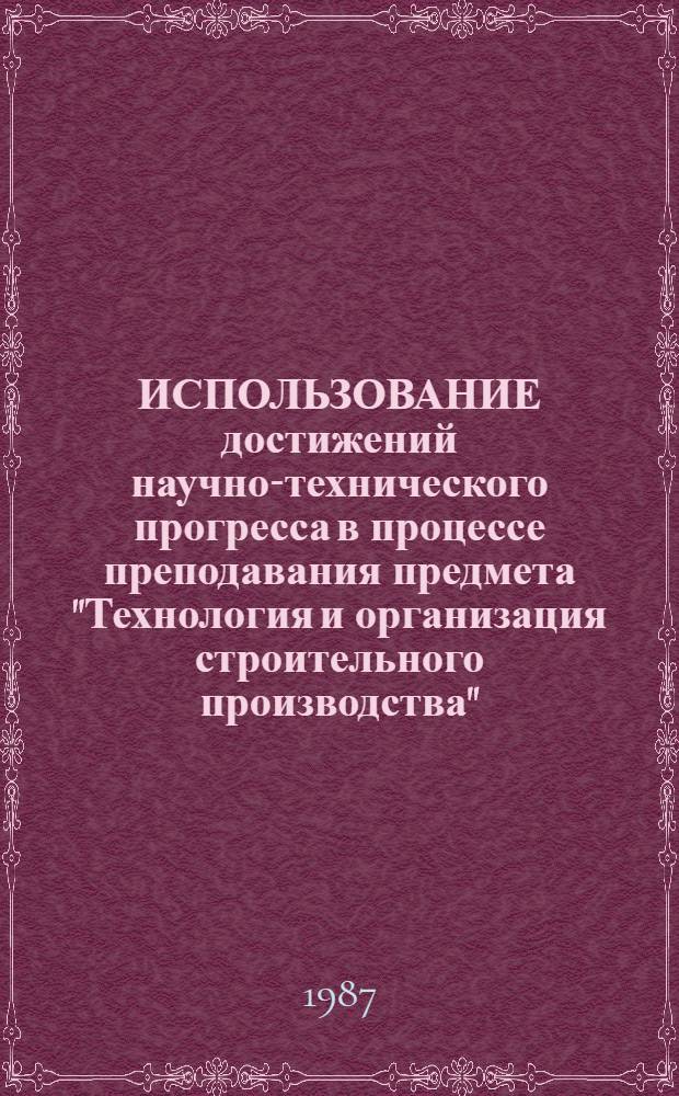 ИСПОЛЬЗОВАНИЕ достижений научно-технического прогресса в процессе преподавания предмета "Технология и организация строительного производства" : (Метод. рекомендации для преподавателей сред. спец. учеб. заведений). Разд. 1 : Технология строительного производства