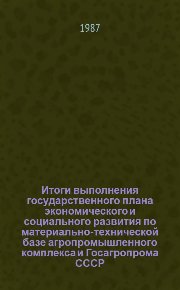 Итоги выполнения государственного плана экономического и социального развития по материально-технической базе агропромышленного комплекса и Госагропрома СССР