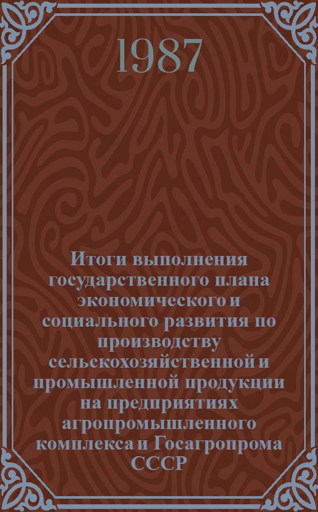 Итоги выполнения государственного плана экономического и социального развития по производству сельскохозяйственной и промышленной продукции на предприятиях агропромышленного комплекса и Госагропрома СССР