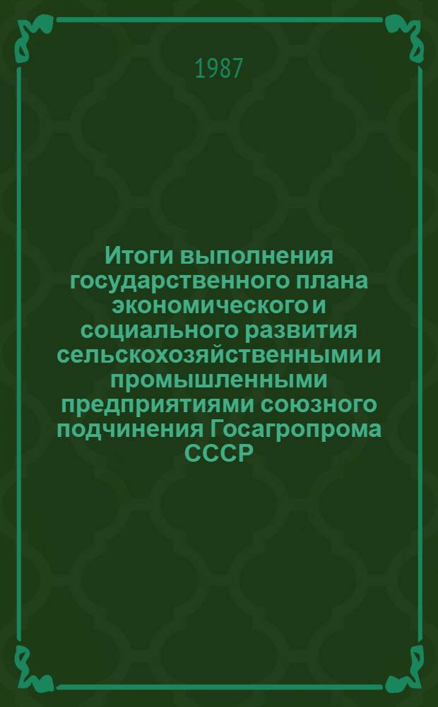 Итоги выполнения государственного плана экономического и социального развития сельскохозяйственными и промышленными предприятиями союзного подчинения Госагропрома СССР