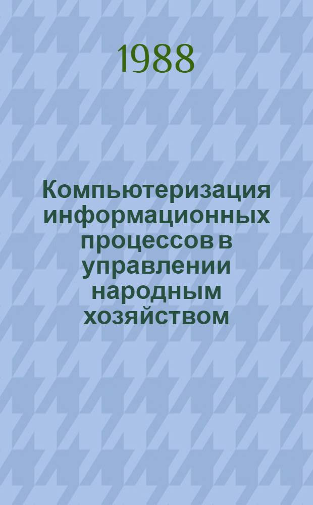 Компьютеризация информационных процессов в управлении народным хозяйством : Тез. докл. всесоюз. науч. конф. (3-5 окт. 1988 г.). Ч. 1