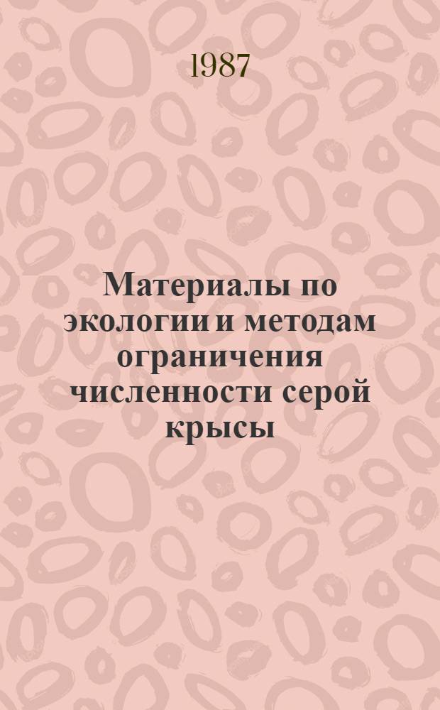 Материалы по экологии и методам ограничения численности серой крысы : [Докл. совещ., 1986 г. В 2 ч. Ч. 1