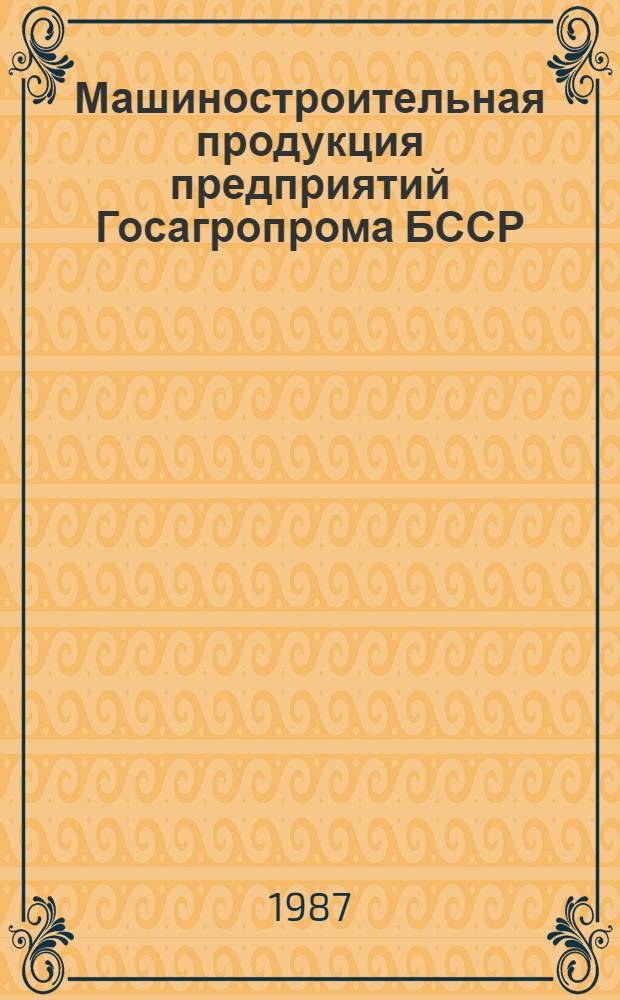 Машиностроительная продукция предприятий Госагропрома БССР : Каталог. Ч. 1