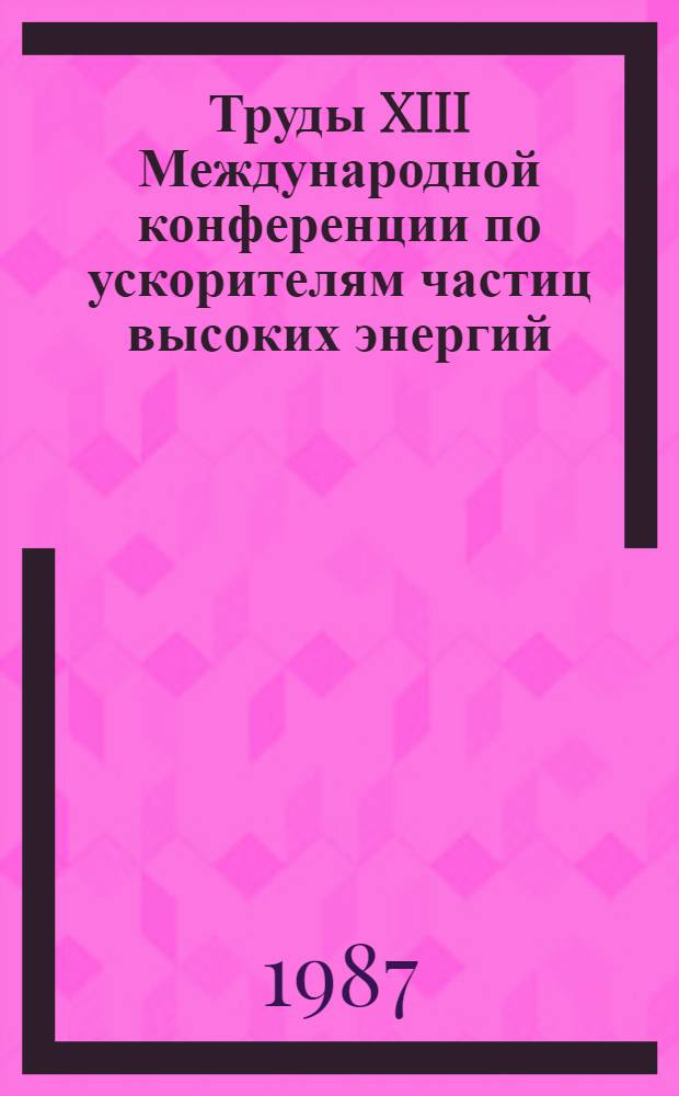 Труды XIII Международной конференции по ускорителям частиц высоких энергий : При поддержке Междунар. союза по теорет. и прикл. физике (IUPAP) и АН СССР. Т. 2