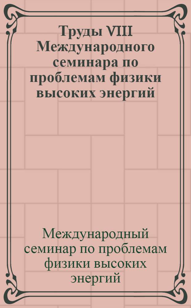 Труды VIII Международного семинара по проблемам физики высоких энергий = Proceedings of the VIII International seminar on high energu phusics problems (19-24 июня 1986 г., Дубна)