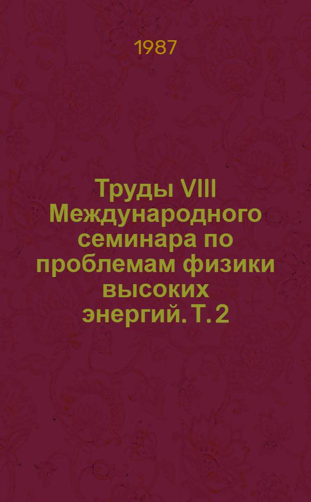 Труды VIII Международного семинара по проблемам физики высоких энергий. Т. 2