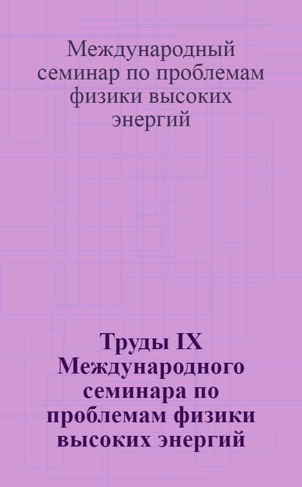 Труды IX Международного семинара по проблемам физики высоких энергий = Proceedings of the IX International seminar on high energy physics problems (14-19 июня 1988 г., Дубна) : В 2 т.