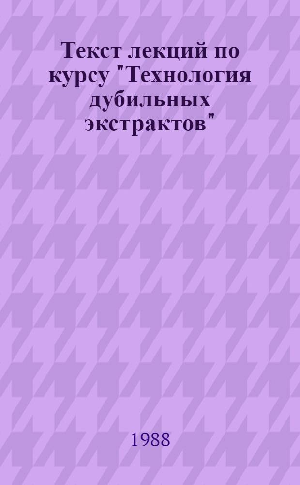 Текст лекций по курсу "Технология дубильных экстрактов" : (Для СРС) спец. 28.07 [V курс хим.-технол. фак.]. Ч. 1