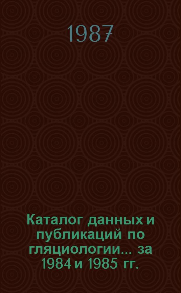 Каталог данных и публикаций по гляциологии... ... за 1984 и 1985 гг.