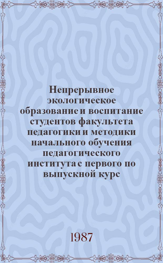 Непрерывное экологическое образование и воспитание студентов факультета педагогики и методики начального обучения педагогического института с первого по выпускной курс : Метод. рек