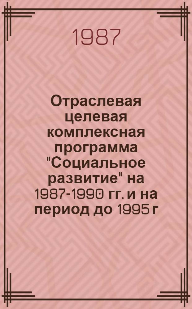 Отраслевая целевая комплексная программа "Социальное развитие" на 1987-1990 гг. и на период до 1995 г. : Утв. М-вом стр-ва предприятий нефт. и газовой пром-сти СССР 10.10.87