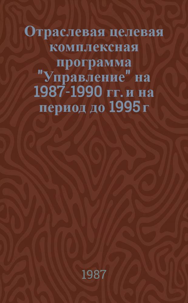 Отраслевая целевая комплексная программа "Управление" на 1987-1990 гг. и на период до 1995 г. : Утв. М-вом стр-ва предприятий нефт. и газовой пром-сти СССР 10.10.87