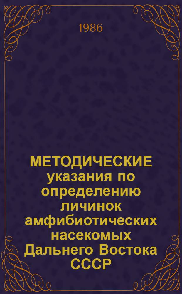 МЕТОДИЧЕСКИЕ указания по определению личинок амфибиотических насекомых Дальнего Востока СССР. 1 : Определительные таблицы семейств Ephemetoptera, Plecoptera, Trichoptera и подсемейств Chironomidae