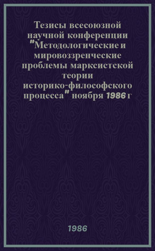 Тезисы всесоюзной научной конференции "Методологические и мировоззренческие проблемы марксистской теории историко-философского процесса" [ноября 1986 г.]. Вып. 1 : Проблемы марксистской теории историко-философского процесса