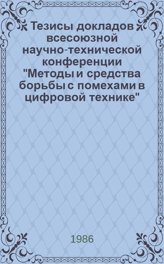 Тезисы докладов всесоюзной научно-технической конференции "Методы и средства борьбы с помехами в цифровой технике"