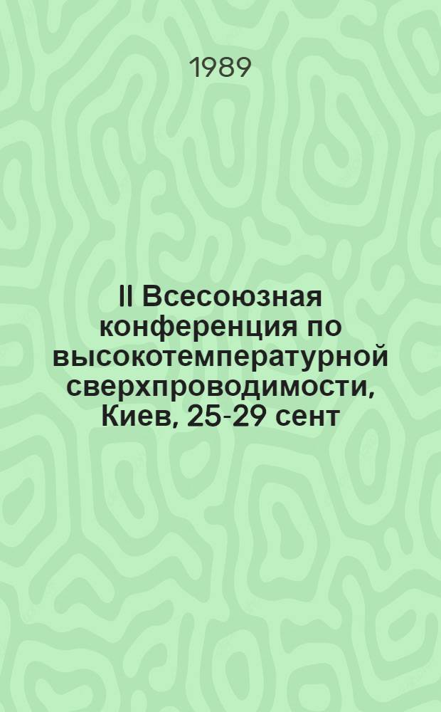 II Всесоюзная конференция по высокотемпературной сверхпроводимости, Киев, 25-29 сент. 1989 г. : Тез. докл. : В 3 т.