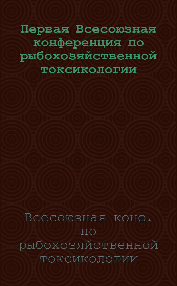 Первая Всесоюзная конференция по рыбохозяйственной токсикологии (Рига, дек. 1988 г.) : Тез. докл