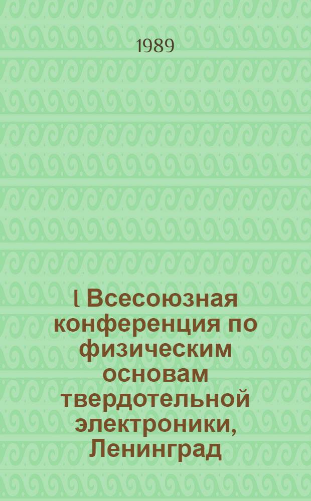 I Всесоюзная конференция по физическим основам твердотельной электроники, Ленинград, 25-29 сент. 1989 г. : Тез. докл. : В 2 т.