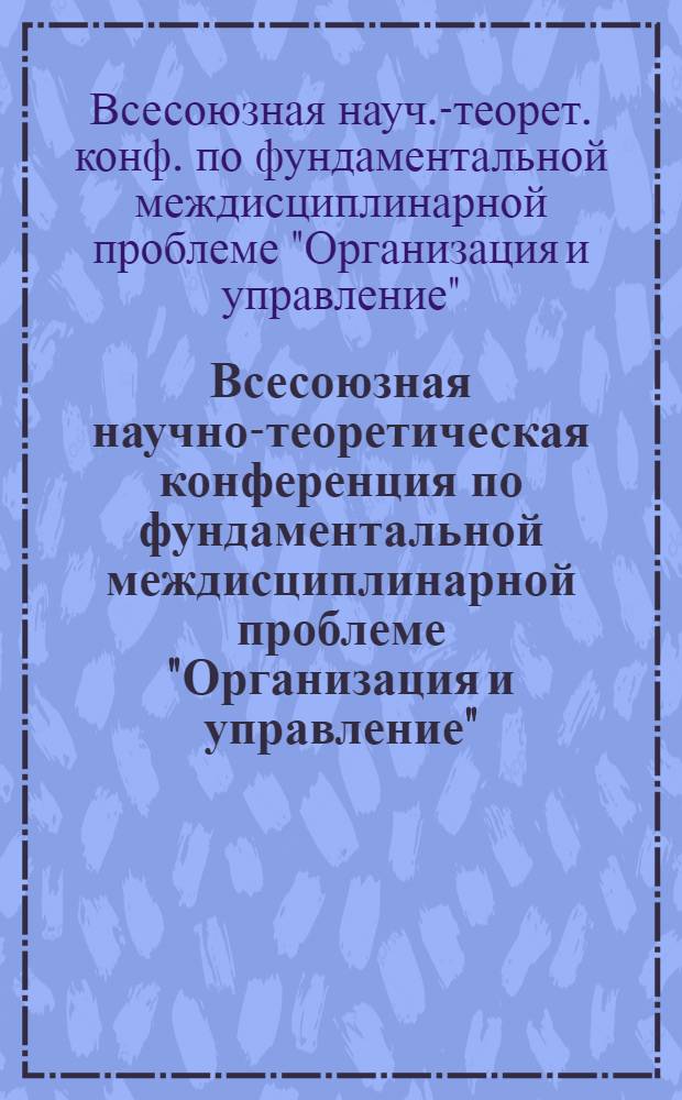 Всесоюзная научно-теоретическая конференция по фундаментальной междисциплинарной проблеме "Организация и управление" (г. Минск, 13-15 нояб. 1989 г.) : Тез. докл