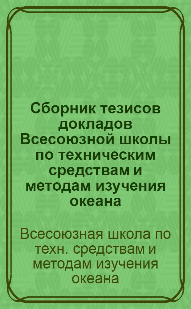 Сборник тезисов докладов Всесоюзной школы по техническим средствам и методам изучения океана : В 2 т.