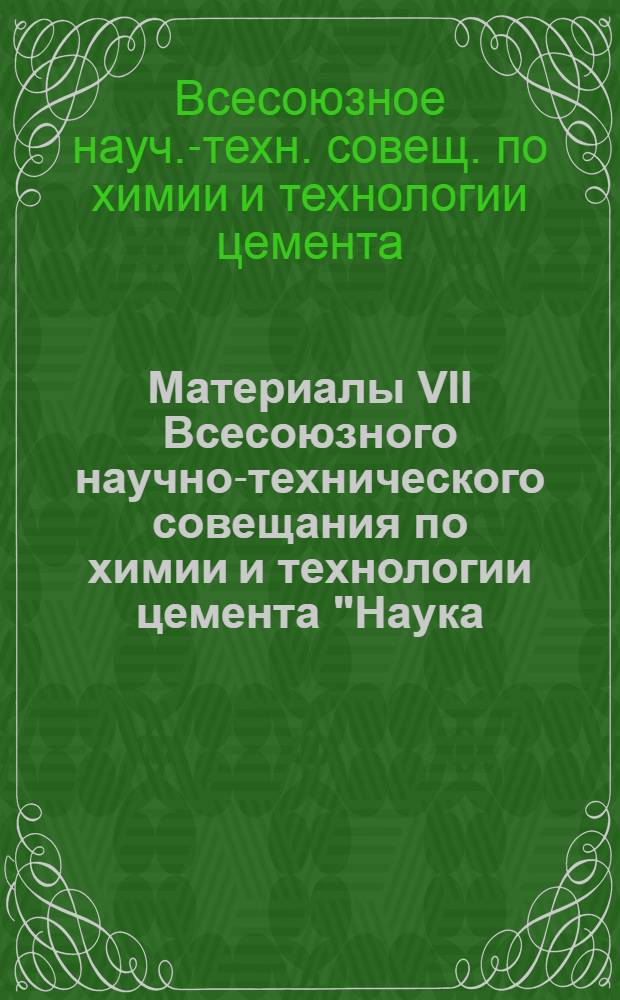 Материалы VII Всесоюзного научно-технического совещания по химии и технологии цемента "Наука - производству"