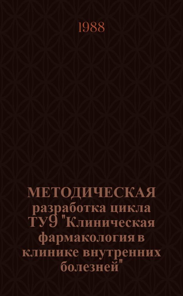 МЕТОДИЧЕСКАЯ разработка цикла ТУ9 "Клиническая фармакология в клинике внутренних болезней" : Лекции для зав. и врачей терапевт. отд-ний больниц и поликлиник. Ч. 1