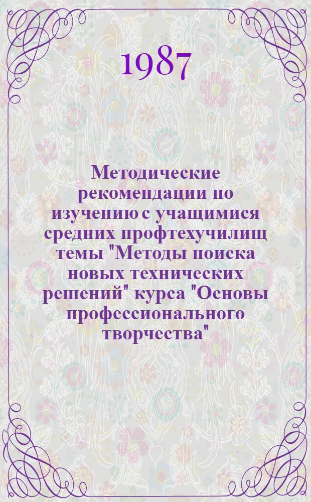 Методические рекомендации по изучению с учащимися средних профтехучилищ темы "Методы поиска новых технических решений" курса "Основы профессионального творчества" : [В 2 ч.]. Ч. 1