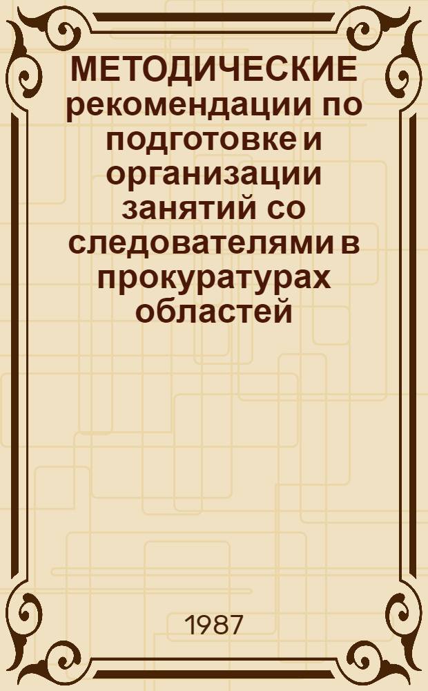МЕТОДИЧЕСКИЕ рекомендации по подготовке и организации занятий со следователями в прокуратурах областей, краев, АССР, Союзных республик (не имеющих областного деления) : [Сборник]. Вып. 2