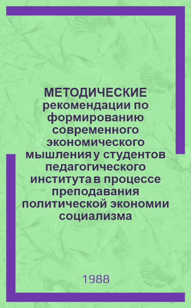 МЕТОДИЧЕСКИЕ рекомендации по формированию современного экономического мышления у студентов педагогического института в процессе преподавания политической экономии социализма. [Ч. 1]